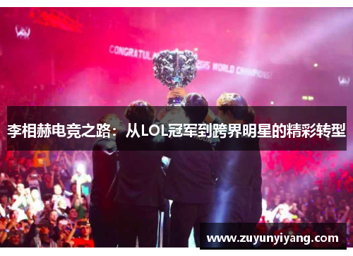 李相赫电竞之路：从LOL冠军到跨界明星的精彩转型
