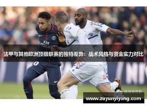 法甲与其他欧洲顶级联赛的独特差异：战术风格与资金实力对比