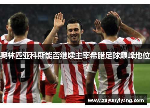 奥林匹亚科斯能否继续主宰希腊足球巅峰地位