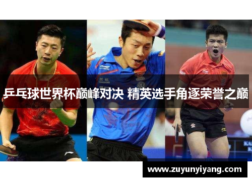 乒乓球世界杯巅峰对决 精英选手角逐荣誉之巅