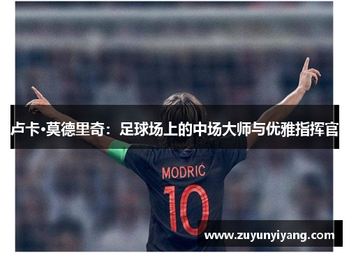 卢卡·莫德里奇：足球场上的中场大师与优雅指挥官