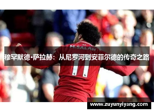 穆罕默德·萨拉赫：从尼罗河到安菲尔德的传奇之路