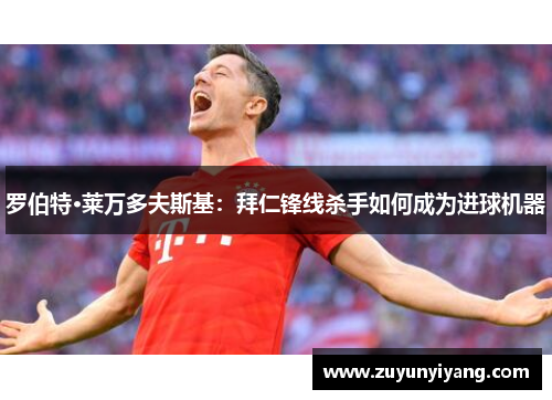 罗伯特·莱万多夫斯基：拜仁锋线杀手如何成为进球机器