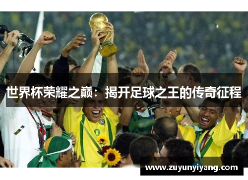 世界杯荣耀之巅：揭开足球之王的传奇征程