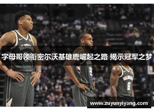 字母哥领衔密尔沃基雄鹿崛起之路 揭示冠军之梦