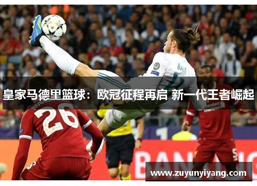 皇家马德里篮球：欧冠征程再启 新一代王者崛起