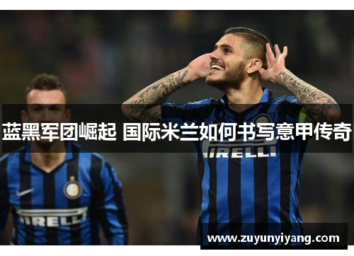 蓝黑军团崛起 国际米兰如何书写意甲传奇