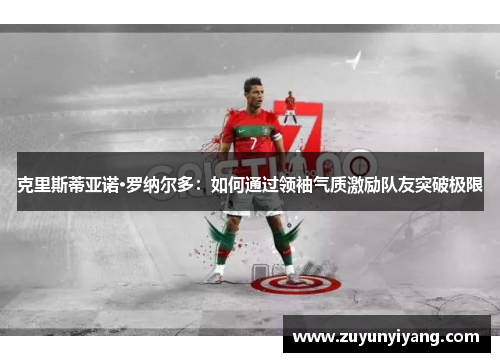 克里斯蒂亚诺·罗纳尔多：如何通过领袖气质激励队友突破极限