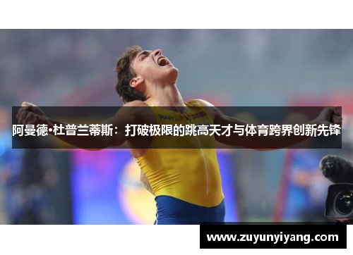 阿曼德·杜普兰蒂斯：打破极限的跳高天才与体育跨界创新先锋