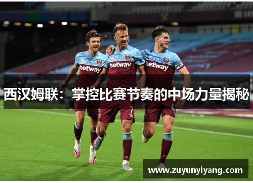 西汉姆联：掌控比赛节奏的中场力量揭秘