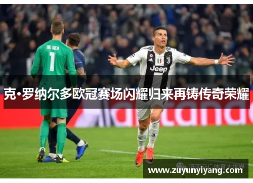 克·罗纳尔多欧冠赛场闪耀归来再铸传奇荣耀