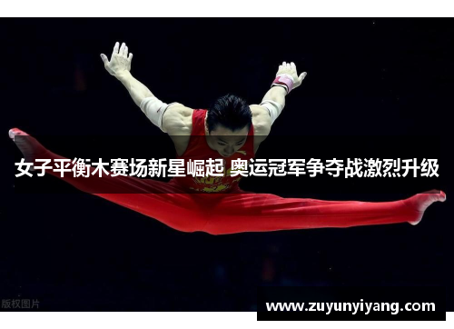 女子平衡木赛场新星崛起 奥运冠军争夺战激烈升级