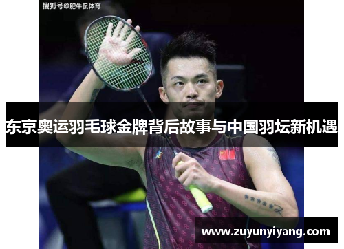 东京奥运羽毛球金牌背后故事与中国羽坛新机遇