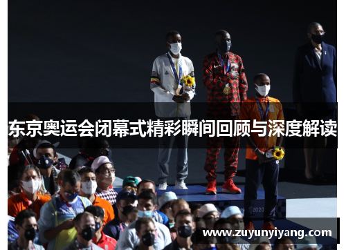 东京奥运会闭幕式精彩瞬间回顾与深度解读